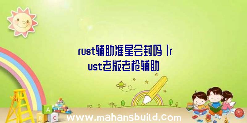 「rust辅助准星会封吗」|rust老版老枪辅助